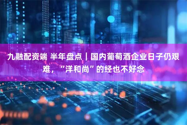 九融配资端 半年盘点｜国内葡萄酒企业日子仍艰难，“洋和尚”的经也不好念