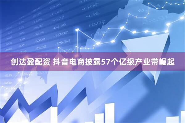 创达盈配资 抖音电商披露57个亿级产业带崛起