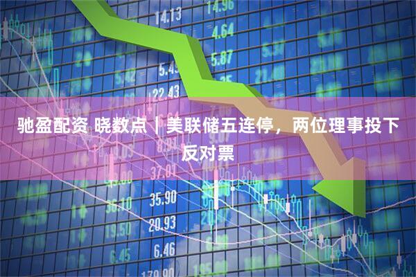 驰盈配资 晓数点｜美联储五连停，两位理事投下反对票