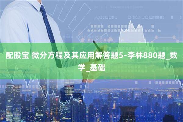 配股宝 微分方程及其应用解答题5-李林880题_数学_基础