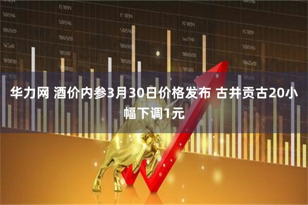 华力网 酒价内参3月30日价格发布 古井贡古20小幅下调1元