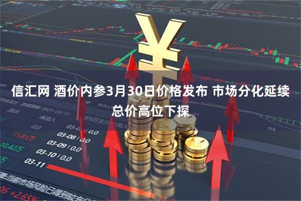 信汇网 酒价内参3月30日价格发布 市场分化延续总价高位下探