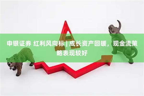申银证券 红利风向标 | 成长资产回暖，现金流策略表现较好
