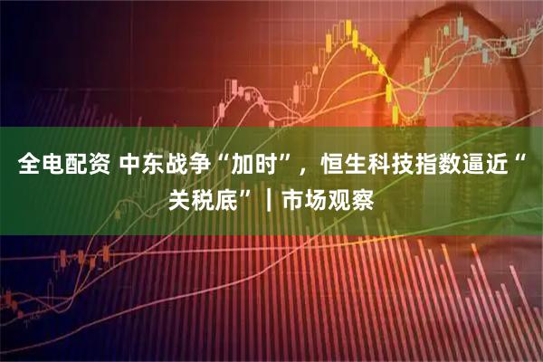 全电配资 中东战争“加时”，恒生科技指数逼近“关税底”｜市场观察