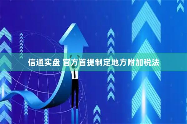 信通实盘 官方首提制定地方附加税法