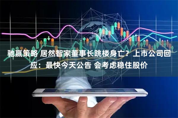 驰赢策略 居然智家董事长跳楼身亡？上市公司回应：最快今天公告 会考虑稳住股价