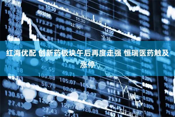 红海优配 创新药板块午后再度走强 恒瑞医药触及涨停