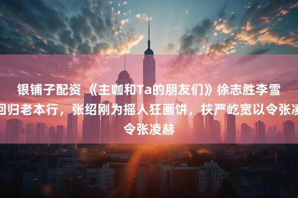 银铺子配资 《主咖和Ta的朋友们》徐志胜李雪琴回归老本行，张绍刚为摇人狂画饼，挟严屹宽以令张凌赫