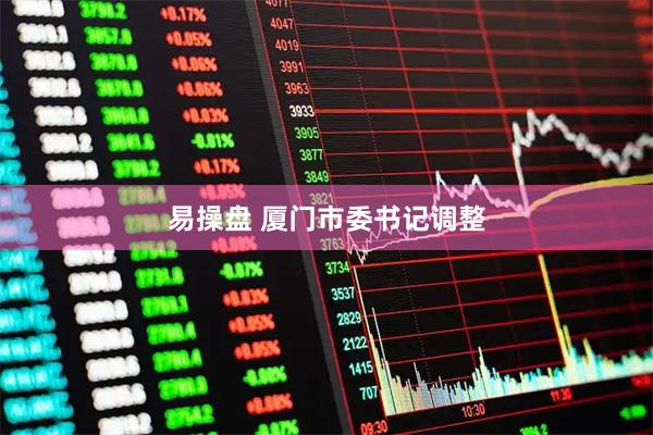 易操盘 厦门市委书记调整