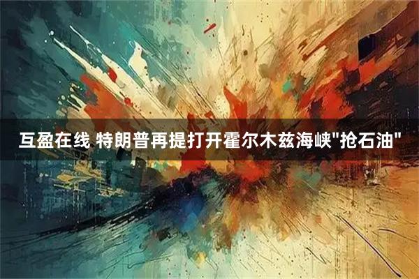 互盈在线 特朗普再提打开霍尔木兹海峡"抢石油"