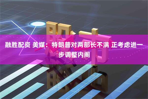 融胜配资 美媒：特朗普对两部长不满 正考虑进一步调整内阁