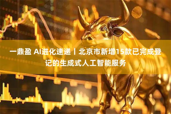 一鼎盈 AI进化速递丨北京市新增15款已完成登记的生成式人工智能服务