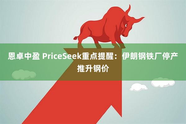 恩卓中盈 PriceSeek重点提醒：伊朗钢铁厂停产推升钢价