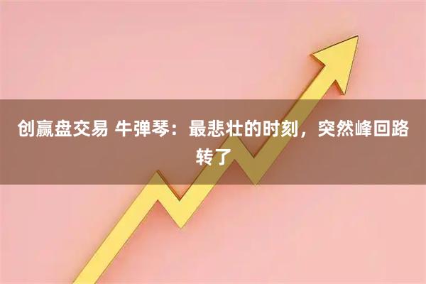 创赢盘交易 牛弹琴：最悲壮的时刻，突然峰回路转了