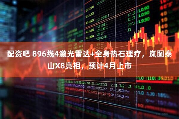 配资吧 896线4激光雷达+全身热石理疗，岚图泰山X8亮相，预计4月上市