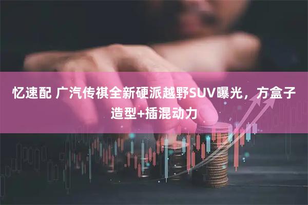忆速配 广汽传祺全新硬派越野SUV曝光，方盒子造型+插混动力