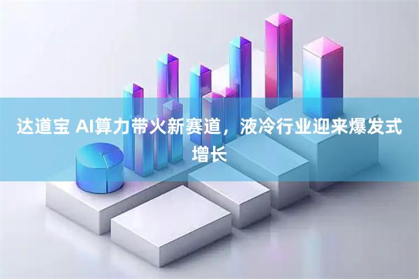 达道宝 AI算力带火新赛道，液冷行业迎来爆发式增长