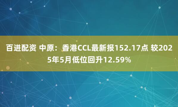 百进配资 中原：香港CCL最新报152.17点 较2025年5月低位回升12.59%