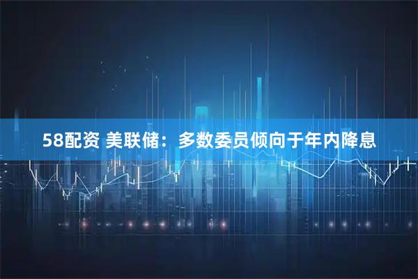 58配资 美联储：多数委员倾向于年内降息