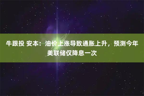 牛跟投 安本：油价上涨导致通胀上升，预测今年美联储仅降息一次
