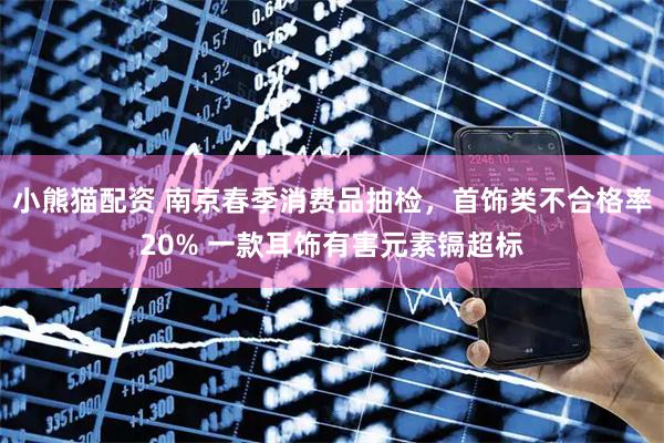 小熊猫配资 南京春季消费品抽检，首饰类不合格率20% 一款耳饰有害元素镉超标