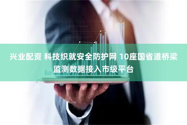 兴业配资 科技织就安全防护网 10座国省道桥梁监测数据接入市级平台